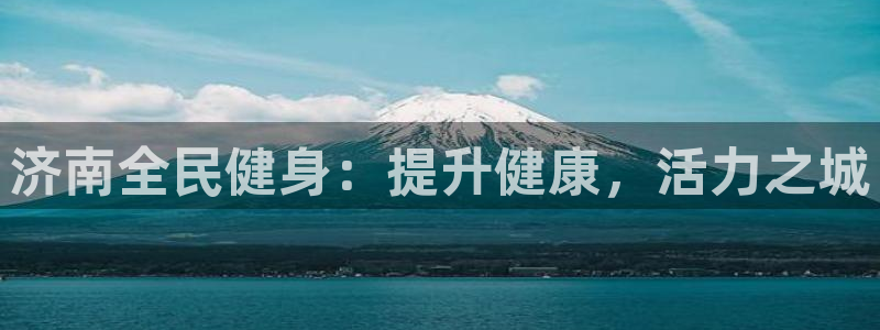 尊龙人生就是博一下阿扎尔：济南全民健身：提升健康，活力之