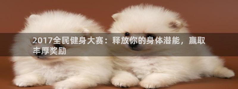 尊龙凯时品牌介绍：2017全民健身大赛：释放你的身体潜能，赢