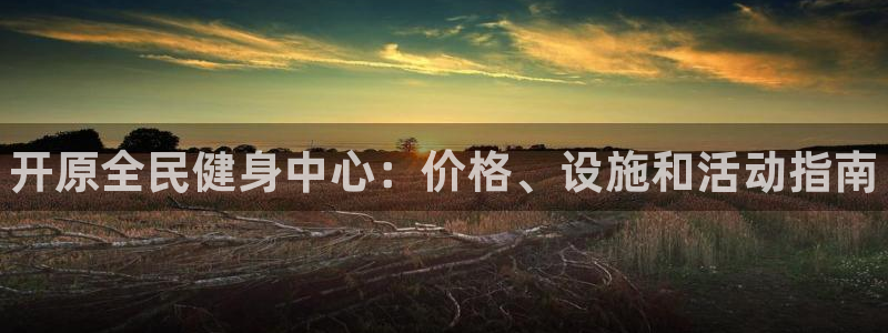 尊龙ag旗舰厅官网官方入口：开原全民健身中心：价格、设施和活