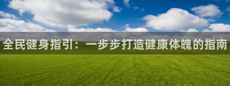 尊龙凯时的最新消息：全民健身指引：一步步打造健康体魄的指