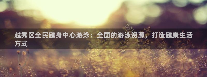 尊龙人生就是-首页：越秀区全民健身中心游泳：全面的游泳资源，